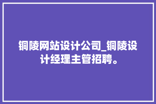 铜陵网站设计公司_铜陵设计经理主管招聘。 铜陵网站设计公司_铜陵设计经理主管招聘。 网站建设公司