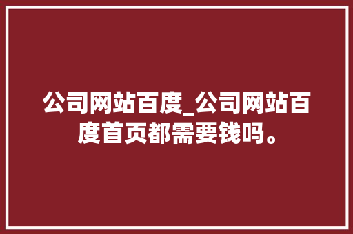 公司网站百度_公司网站百度首页都需要钱吗。 公司网站百度_公司网站百度首页都需要钱吗。 网站建设公司