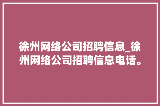 徐州网络公司招聘信息_徐州网络公司招聘信息电话。 徐州网络公司招聘信息_徐州网络公司招聘信息电话。 网站建设公司