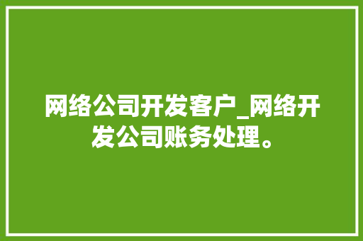 网络公司开发客户_网络开发公司账务处理。 网络公司开发客户_网络开发公司账务处理。 网站建设公司