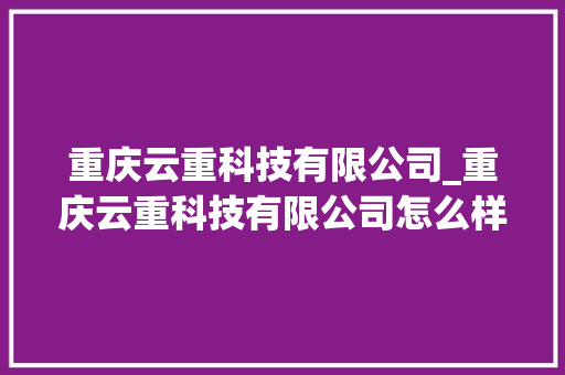重庆云重科技有限公司_重庆云重科技有限公司怎么样。 重庆云重科技有限公司_重庆云重科技有限公司怎么样。 网站建设公司