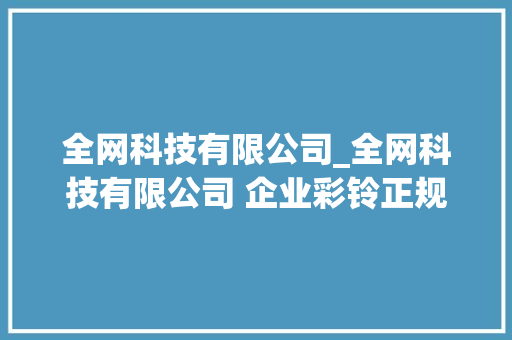 全网科技有限公司_全网科技有限公司 企业彩铃正规吗。 全网科技有限公司_全网科技有限公司 企业彩铃正规吗。 网站建设公司