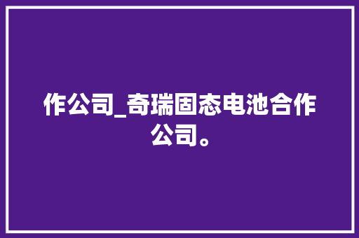 作公司_奇瑞固态电池合作公司。 作公司_奇瑞固态电池合作公司。 网站建设公司