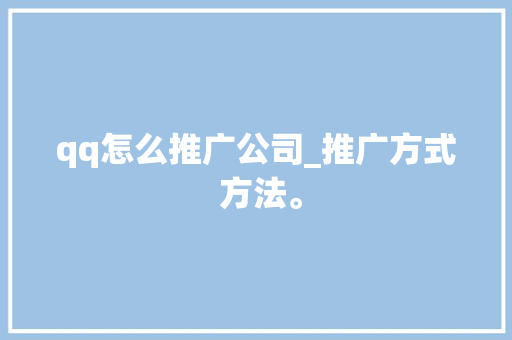 qq怎么推广公司_推广方式 方法。 qq怎么推广公司_推广方式 方法。 网站建设公司