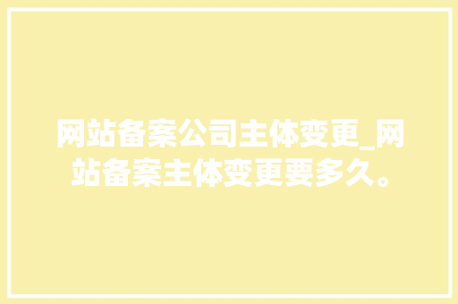 网站备案公司主体变更_网站备案主体变更要多久。 网站备案公司主体变更_网站备案主体变更要多久。 网站建设公司