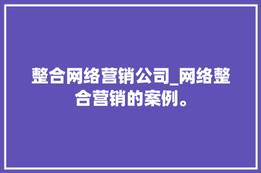 整合网络营销公司_网络整合营销的案例。 整合网络营销公司_网络整合营销的案例。 网站建设公司