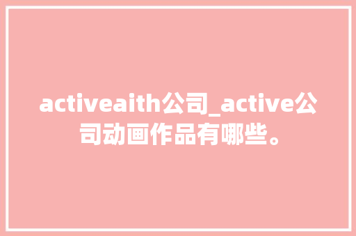activeaith公司_active公司动画作品有哪些。 activeaith公司_active公司动画作品有哪些。 网站建设公司