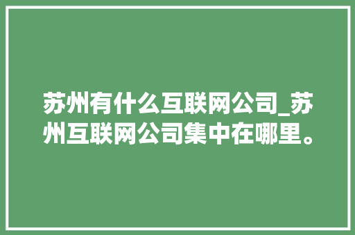 苏州有什么互联网公司_苏州互联网公司集中在哪里。 苏州有什么互联网公司_苏州互联网公司集中在哪里。 网站建设公司
