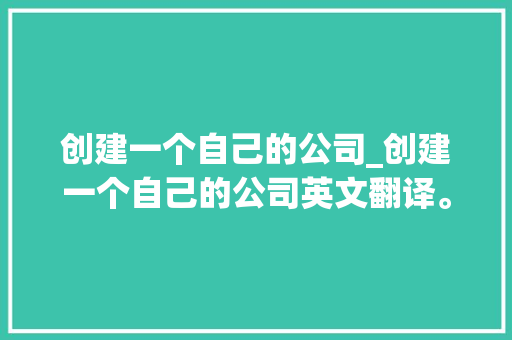 创建一个自己的公司_创建一个自己的公司英文翻译。 创建一个自己的公司_创建一个自己的公司英文翻译。 网站建设公司