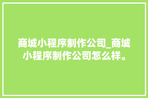 商城小程序制作公司_商城小程序制作公司怎么样。 商城小程序制作公司_商城小程序制作公司怎么样。 网站建设公司