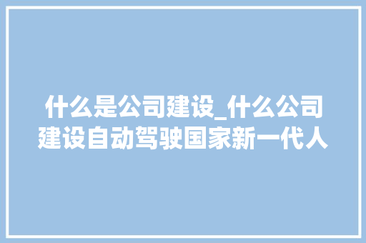 什么是公司建设_什么公司建设自动驾驶国家新一代人工智能开放创新平台。 什么是公司建设_什么公司建设自动驾驶国家新一代人工智能开放创新平台。 网站建设公司