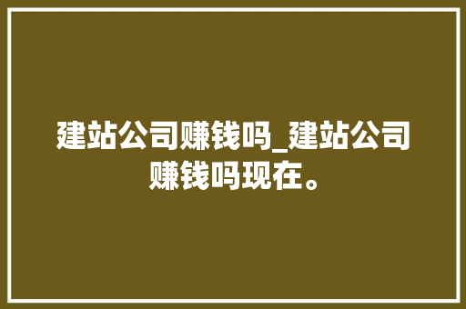 建站公司赚钱吗_建站公司赚钱吗现在。 建站公司赚钱吗_建站公司赚钱吗现在。 网站建设公司