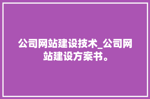 公司网站建设技术_公司网站建设方案书。 公司网站建设技术_公司网站建设方案书。 网站建设公司