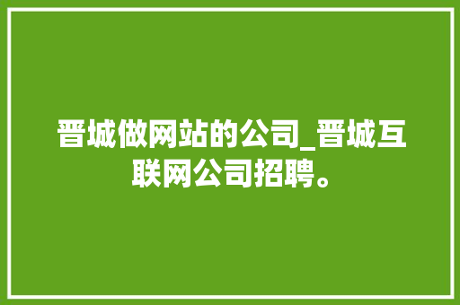 晋城做网站的公司_晋城互联网公司招聘。 晋城做网站的公司_晋城互联网公司招聘。 网站建设公司