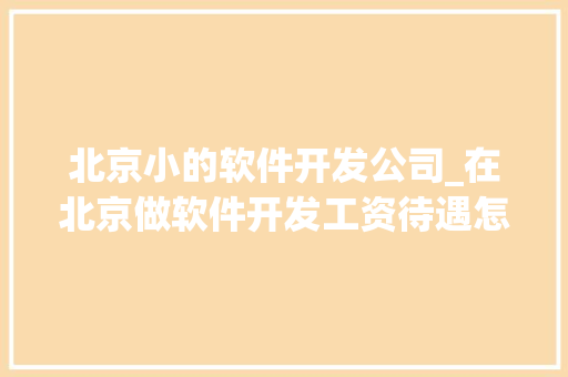 北京小的软件开发公司_在北京做软件开发工资待遇怎么样。 北京小的软件开发公司_在北京做软件开发工资待遇怎么样。 网站建设公司