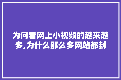 为何看网上小视频的越来越多,为什么那么多网站都封了。 为何看网上小视频的越来越多,为什么那么多网站都封了。 网站建设公司