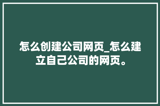 怎么创建公司网页_怎么建立自己公司的网页。 怎么创建公司网页_怎么建立自己公司的网页。 网站建设公司