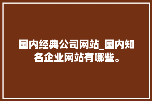 国内经典公司网站_国内知名企业网站有哪些。 网站建设公司 国内经典公司网站_国内知名企业网站有哪些。 国内经典公司网站_国内知名企业网站有哪些。 网站建设公司