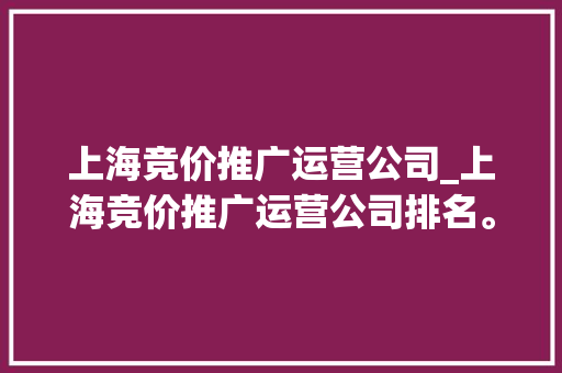 上海竞价推广运营公司_上海竞价推广运营公司排名。 上海竞价推广运营公司_上海竞价推广运营公司排名。 网站建设公司