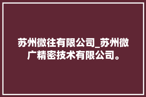 苏州微往有限公司_苏州微广精密技术有限公司。 苏州微往有限公司_苏州微广精密技术有限公司。 网站建设公司