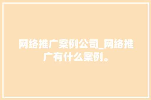 网络推广案例公司_网络推广有什么案例。 网络推广案例公司_网络推广有什么案例。 网站建设公司