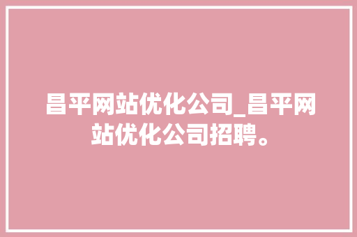 昌平网站优化公司_昌平网站优化公司招聘。 昌平网站优化公司_昌平网站优化公司招聘。 网站建设公司