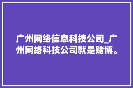 广州网络信息科技公司_广州网络科技公司就是赌博。 广州网络信息科技公司_广州网络科技公司就是赌博。 网站建设公司
