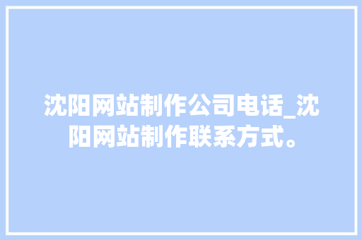 沈阳网站制作公司电话_沈阳网站制作联系方式。 沈阳网站制作公司电话_沈阳网站制作联系方式。 网站建设公司