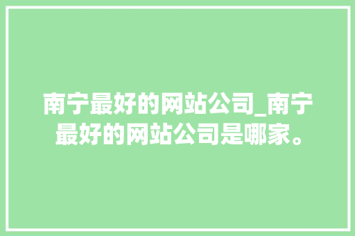 南宁最好的网站公司_南宁最好的网站公司是哪家。 网站建设公司 南宁最好的网站公司_南宁最好的网站公司是哪家。 南宁最好的网站公司_南宁最好的网站公司是哪家。 网站建设公司