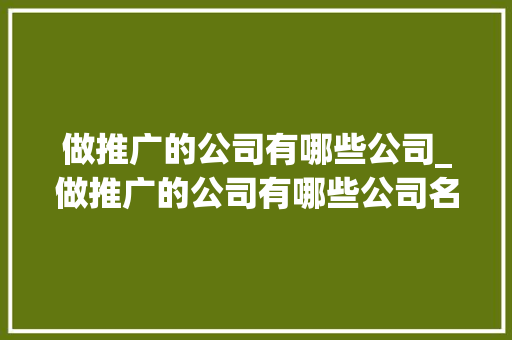 做推广的公司有哪些公司_做推广的公司有哪些公司名称。 做推广的公司有哪些公司_做推广的公司有哪些公司名称。 网站建设公司