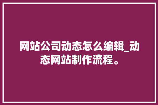 网站公司动态怎么编辑_动态网站制作流程。 网站公司动态怎么编辑_动态网站制作流程。 网站建设公司