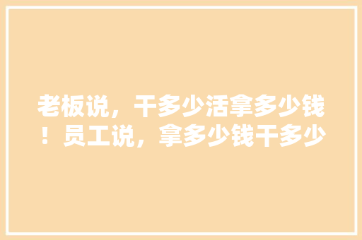 老板说，干多少活拿多少钱！员工说，拿多少钱干多少活！谁更有道理,天秤女为什么对你很凶呢。