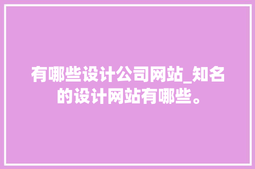 有哪些设计公司网站_知名的设计网站有哪些。 有哪些设计公司网站_知名的设计网站有哪些。 网站建设公司