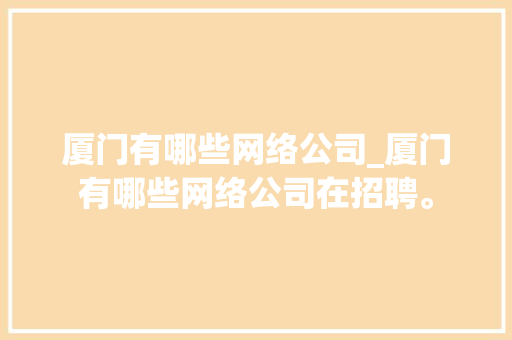 厦门有哪些网络公司_厦门有哪些网络公司在招聘。 厦门有哪些网络公司_厦门有哪些网络公司在招聘。 网站建设公司