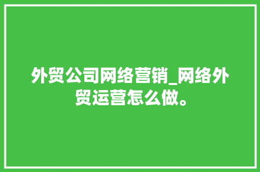 外贸公司网络营销_网络外贸运营怎么做。 网站建设公司 外贸公司网络营销_网络外贸运营怎么做。 外贸公司网络营销_网络外贸运营怎么做。 网站建设公司