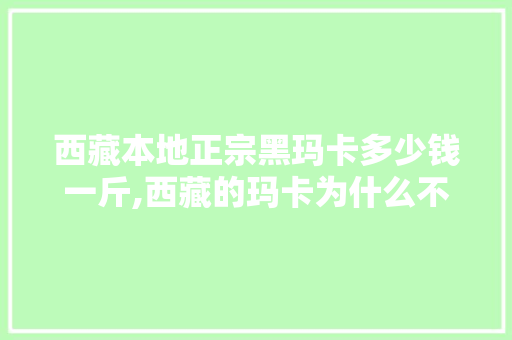 西藏本地正宗黑玛卡多少钱一斤,西藏的玛卡为什么不能要。 必应SEO 西藏本地正宗黑玛卡多少钱一斤,西藏的玛卡为什么不能要。 西藏本地正宗黑玛卡多少钱一斤,西藏的玛卡为什么不能要。 必应SEO