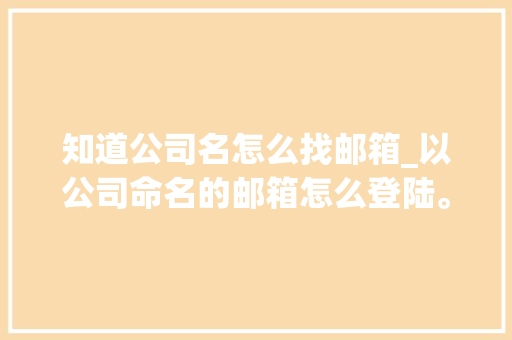 知道公司名怎么找邮箱_以公司命名的邮箱怎么登陆。 知道公司名怎么找邮箱_以公司命名的邮箱怎么登陆。 网站建设公司