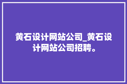 黄石设计网站公司_黄石设计网站公司招聘。 黄石设计网站公司_黄石设计网站公司招聘。 网站建设公司