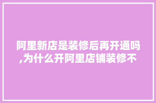 阿里新店是装修后再开通吗,为什么开阿里店铺装修不好。 阿里新店是装修后再开通吗,为什么开阿里店铺装修不好。 搜狗SEO