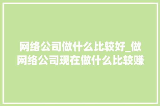 网络公司做什么比较好_做网络公司现在做什么比较赚钱。 网络公司做什么比较好_做网络公司现在做什么比较赚钱。 网站建设公司