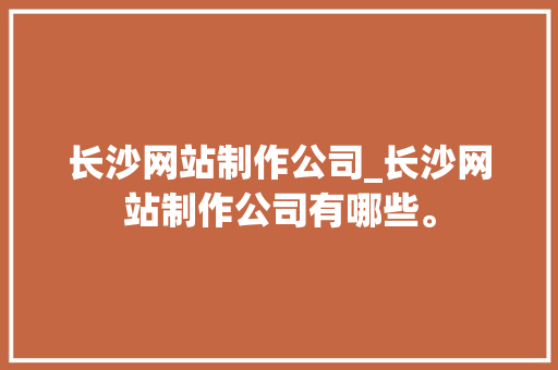 长沙网站制作公司_长沙网站制作公司有哪些。 长沙网站制作公司_长沙网站制作公司有哪些。 网站建设公司