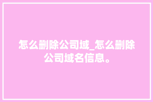 怎么删除公司域_怎么删除公司域名信息。 怎么删除公司域_怎么删除公司域名信息。 网站建设公司