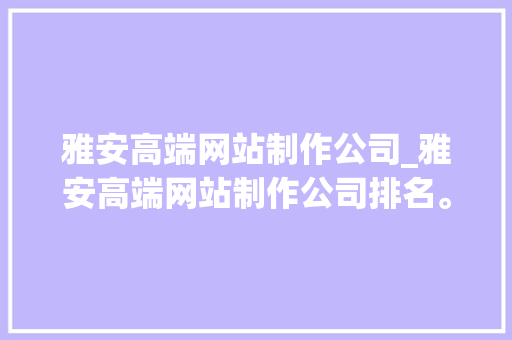 雅安高端网站制作公司_雅安高端网站制作公司排名。 雅安高端网站制作公司_雅安高端网站制作公司排名。 网站建设公司