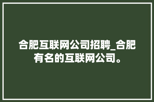 合肥互联网公司招聘_合肥有名的互联网公司。 合肥互联网公司招聘_合肥有名的互联网公司。 网站建设公司