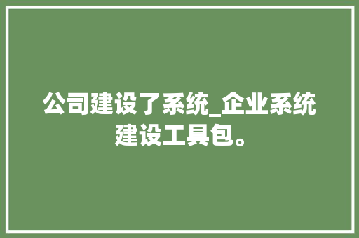 公司建设了系统_企业系统建设工具包。 公司建设了系统_企业系统建设工具包。 网站建设公司