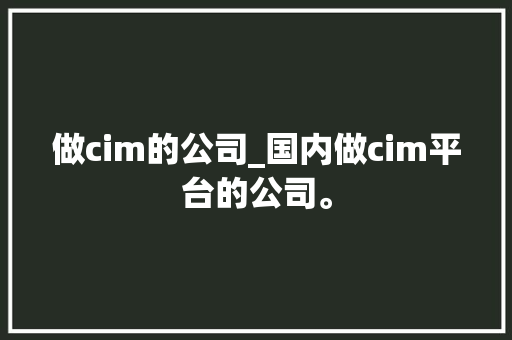 做cim的公司_国内做cim平台的公司。 做cim的公司_国内做cim平台的公司。 网站建设公司