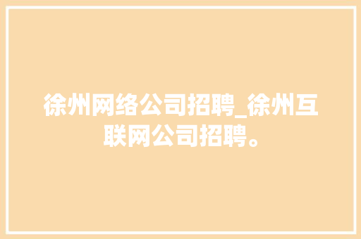 徐州网络公司招聘_徐州互联网公司招聘。 徐州网络公司招聘_徐州互联网公司招聘。 网站建设公司