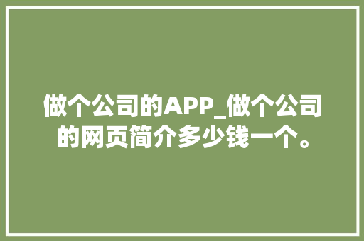 做个公司的APP_做个公司的网页简介多少钱一个。 做个公司的APP_做个公司的网页简介多少钱一个。 网站建设公司