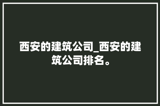 西安的建筑公司_西安的建筑公司排名。 西安的建筑公司_西安的建筑公司排名。 网站建设公司