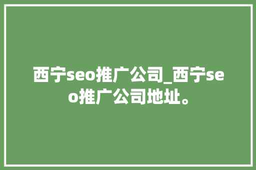 西宁seo推广公司_西宁seo推广公司地址。 西宁seo推广公司_西宁seo推广公司地址。 网站建设公司